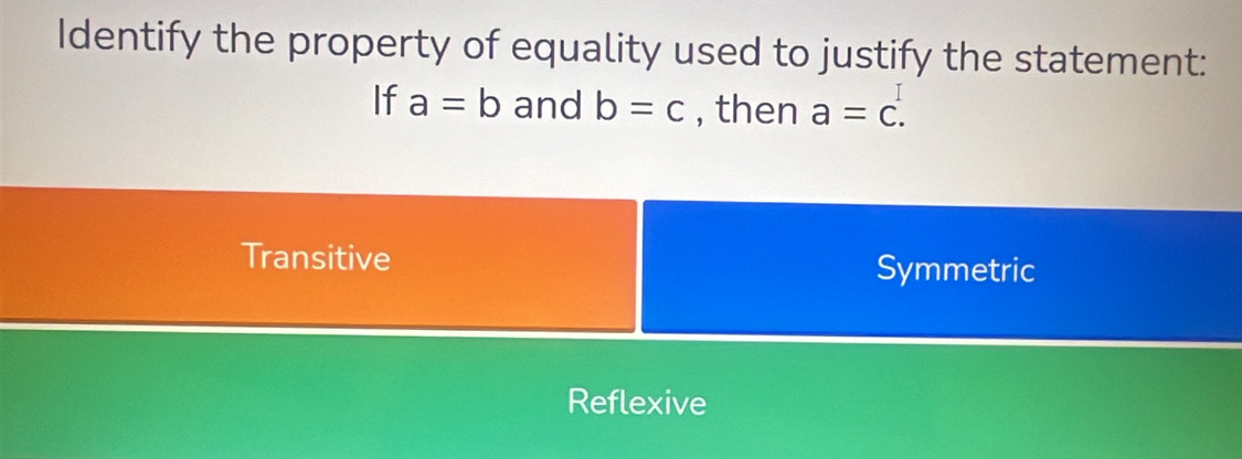 Identify the property of equality used to justify the statement:
If a=b and b=c , then a=c.
Transitive
Symmetric
Reflexive