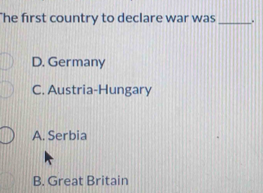 he first country to declare war was _.
D. Germany
C. Austria-Hungary
A. Serbia
B. Great Britain