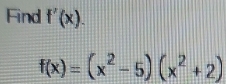 Find f'(x).
f(x)=(x^2-5)(x^2+2)