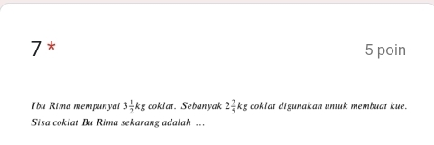 7* 5 poin 
Ibu Rima mempunyai 3 1/2 kg coklat. Sebanyak 2 2/5 kg coklat digunakan untuk membuat kue. 
Sisa coklat Bu Rima sekarang adalah ..