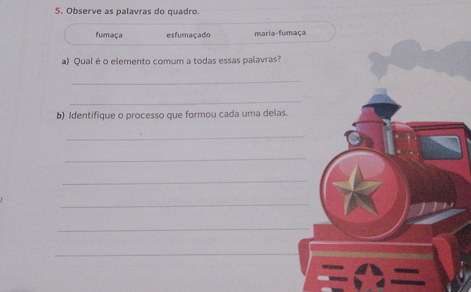 Observe as palavras do quadro.
fumaça esfumaçado maria-fum
a) Qual é o elemento comum a todas essas palavras?
_
_
b) Identifique o processo que formou cada uma delas.
_
_
_
_
_
_