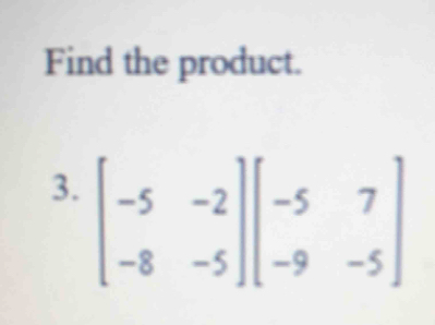 Find the product. 
3. beginbmatrix -5&-2 -8&-5endbmatrix beginbmatrix -5&7 -9&-5endbmatrix