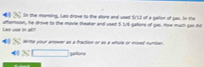 ●) 2 to the moring. Lao drove to the store and used 5/12 of a gailon of gas. In the 
afteroon, he drove to the movie theater and used 5 1/6 galons of gas. How much gis did 
Leo use in al? 
2 Wirte your answer as a fraction or as a witcle or mixed number. 
guilens