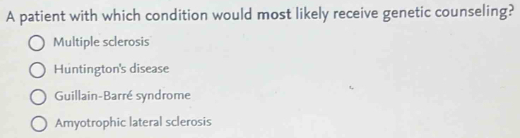 A patient with which condition would most likely receive genetic counseling?
Multiple sclerosis
Huntington's disease
Guillain-Barré syndrome
Amyotrophic lateral sclerosis