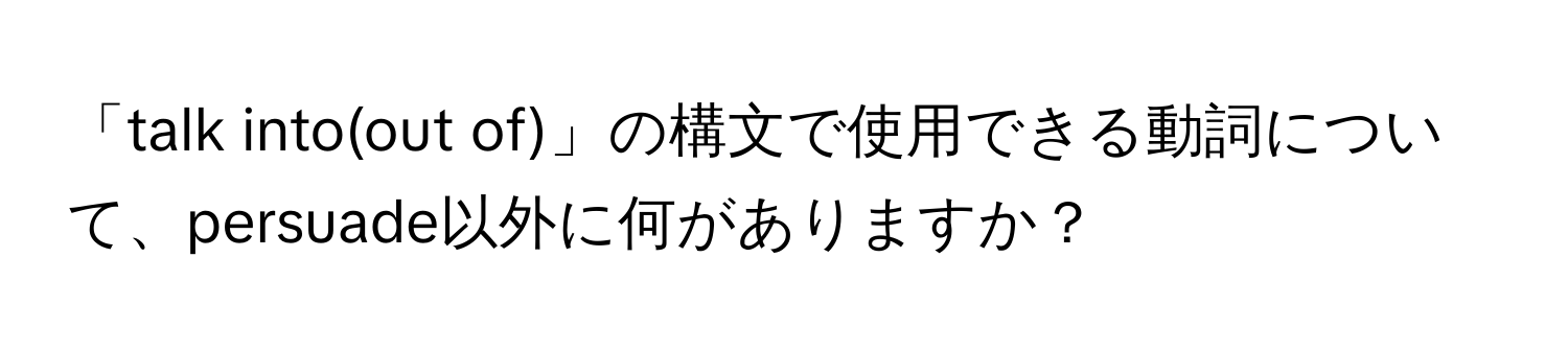 「talk into(out of)」の構文で使用できる動詞について、persuade以外に何がありますか？