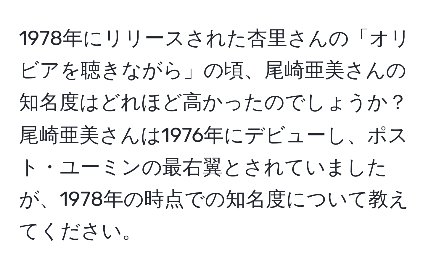 1978年にリリースされた杏里さんの「オリビアを聴きながら」の頃、尾崎亜美さんの知名度はどれほど高かったのでしょうか？尾崎亜美さんは1976年にデビューし、ポスト・ユーミンの最右翼とされていましたが、1978年の時点での知名度について教えてください。