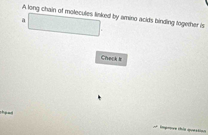 A long chain of molecules linked by amino acids binding together is 
a 
Check It 
chpad 
Improve this question