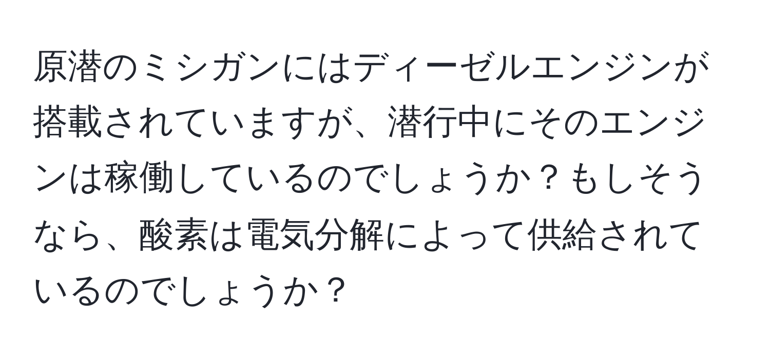 原潜のミシガンにはディーゼルエンジンが搭載されていますが、潜行中にそのエンジンは稼働しているのでしょうか？もしそうなら、酸素は電気分解によって供給されているのでしょうか？