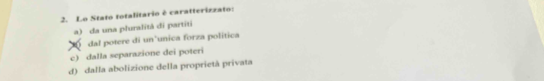 Lo Stato totalitario è caratterizzato:
a) da una pluralità di partiti
dal potere di un unica forza política
c) dalla separazione dei poteri
d) dalla abolizione della proprietà privata