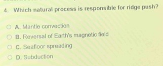 Which natural process is responsible for ridge push?
A. Mantle convection
B. Reversal of Earth's magnetic field
C. Seafloor spreading
D. Subduction