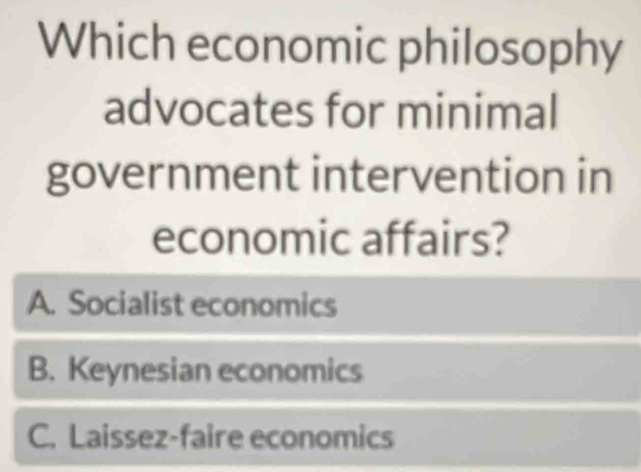 Which economic philosophy
advocates for minimal
government intervention in
economic affairs?
A. Socialist economics
B. Keynesian economics
C. Laissez-faire economics