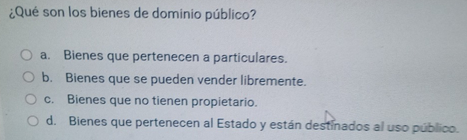 ¿Qué son los bienes de dominio público?
a. Bienes que pertenecen a particulares.
b. Bienes que se pueden vender libremente.
c. Bienes que no tienen propietario.
d. Bienes que pertenecen al Estado y están destinados al uso público.