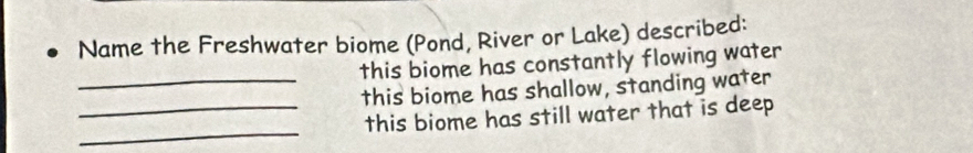 Name the Freshwater biome (Pond, River or Lake) described: 
this biome has constantly flowing water 
_this biome has shallow, standing water 
_ 
_this biome has still water that is deep