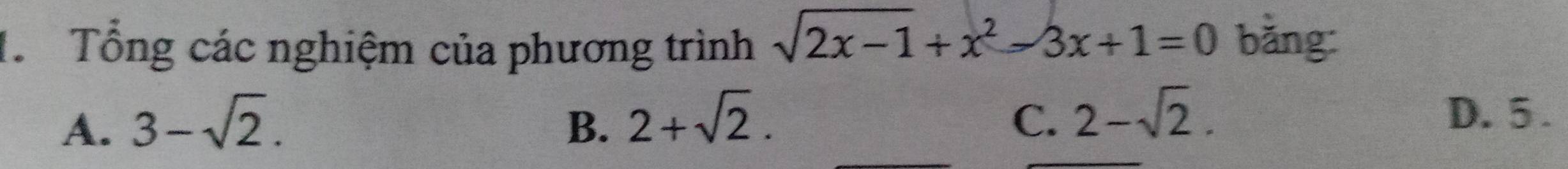 Tổng các nghiệm của phương trình sqrt(2x-1)+x^2-3x+1=0 bǎng:
A. 3-sqrt(2). B. 2+sqrt(2). C. 2-sqrt(2).
D. 5.