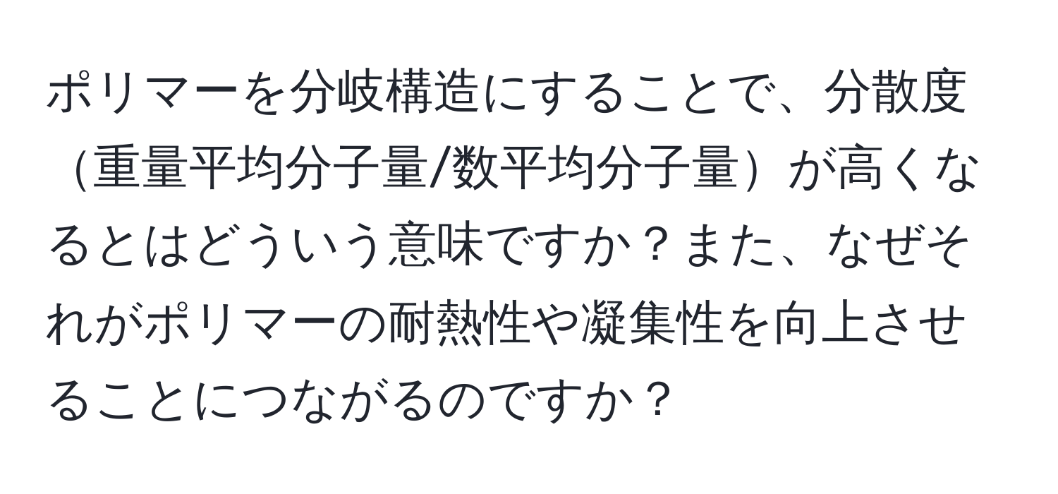 ポリマーを分岐構造にすることで、分散度重量平均分子量/数平均分子量が高くなるとはどういう意味ですか？また、なぜそれがポリマーの耐熱性や凝集性を向上させることにつながるのですか？