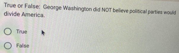 True or False: George Washington did NOT believe political parties would
divide America.
True
False