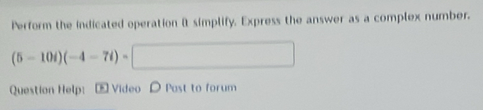 Perform the indicated operation it simplify. Express the answer as a complex number.
(5-10i)(-4-7i)=□
Question Help: -Video D Post to forum