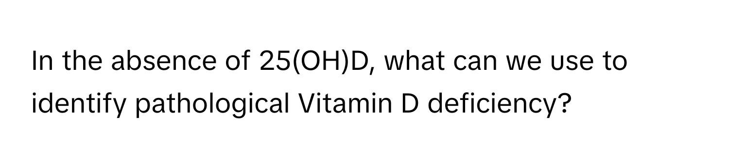 In the absence of 25(OH)D, what can we use to identify pathological Vitamin D deficiency?