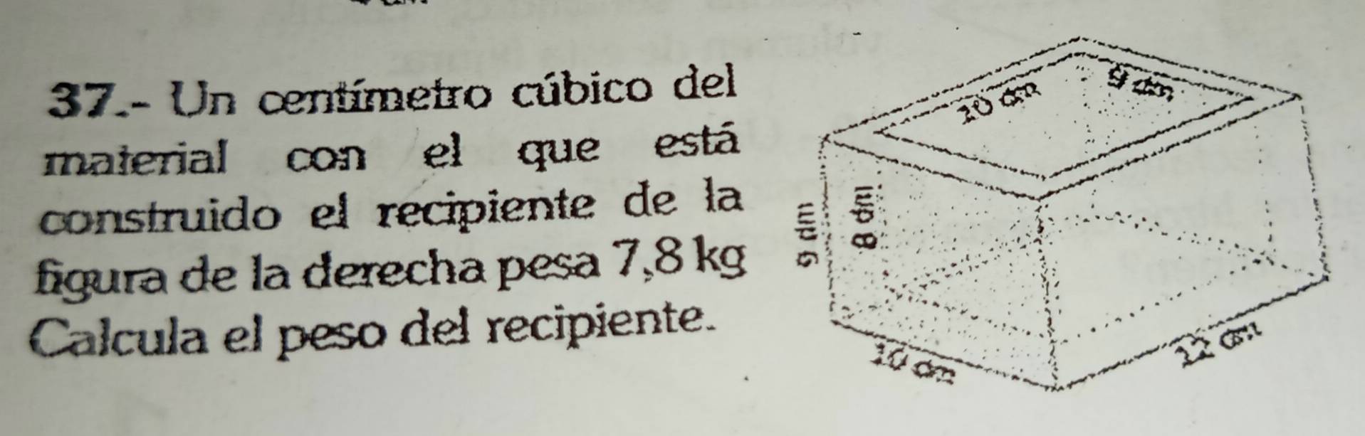 37.- Un centímetro cúbico del 
material con el que está 
construido el recipiente de la 
figura de la derecha pesa 7,8 kg
Calcula el peso del recipiente.