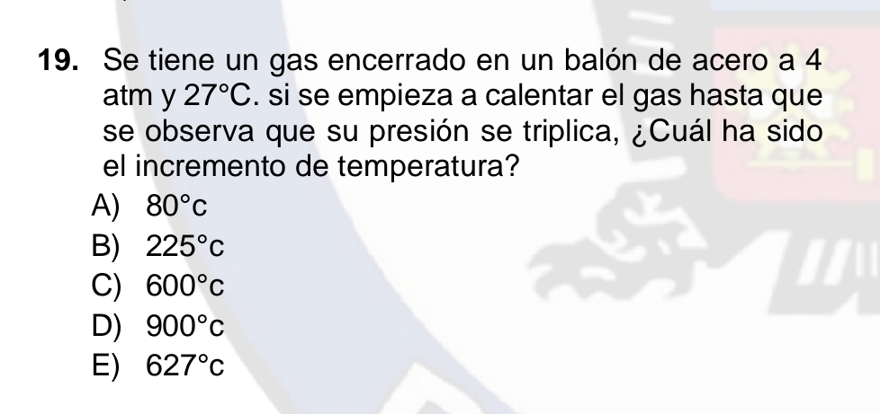 Se tiene un gas encerrado en un balón de acero a 4
atm y 27°C. si se empieza a calentar el gas hasta que
se observa que su presión se triplica, ¿Cuál ha sido
el incremento de temperatura?
A) 80°c
B) 225°c
C) 600°C
D) 900°C
E) 627°c