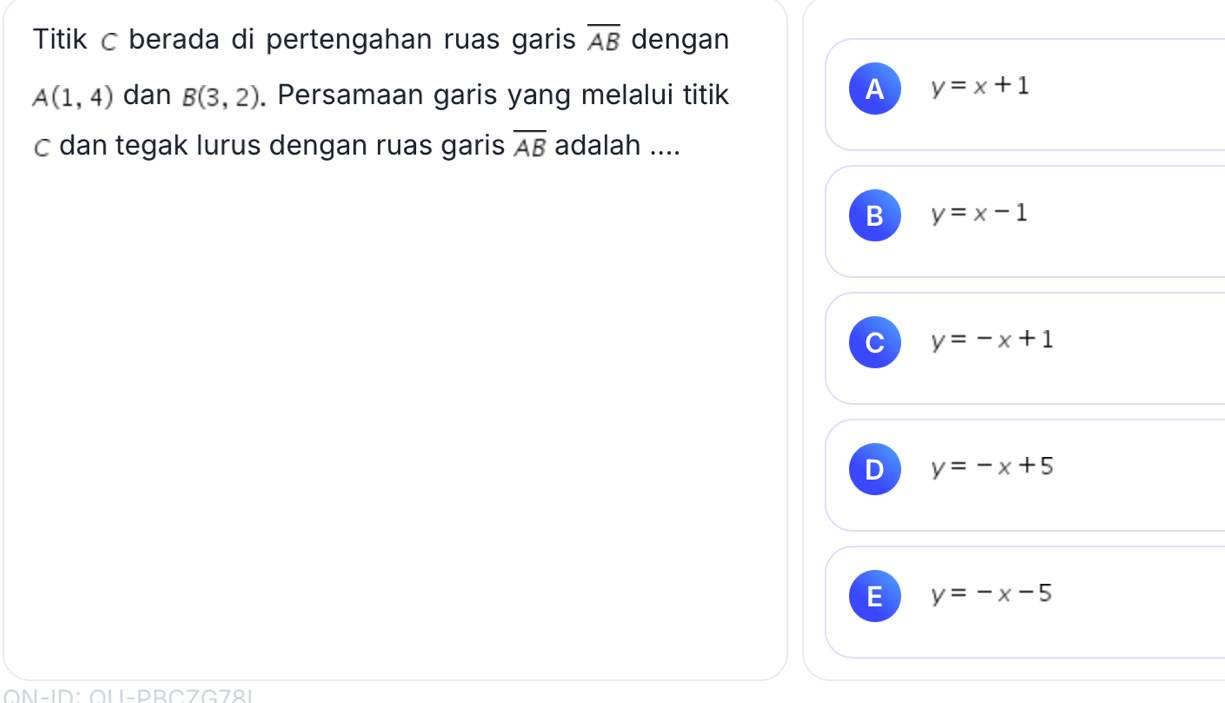 Titik C berada di pertengahan ruas garis overline AB dengan
A(1,4) dan B(3,2). Persamaan garis yang melalui titik
A y=x+1
C dan tegak lurus dengan ruas garis overline AB adalah ....
B y=x-1
C y=-x+1
D y=-x+5
E y=-x-5
ÖN-ID: ÖU-DRCZC7º1