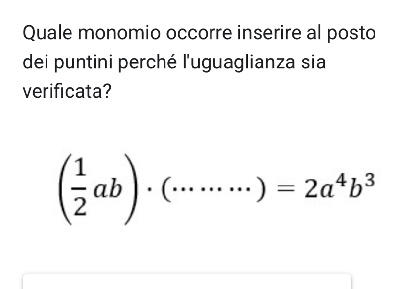 Quale monomio occorre inserire al posto 
dei puntini perché l'uguaglianza sia 
verificata?
( 1/2 ab)· (·s ·s )=2a^4b^3