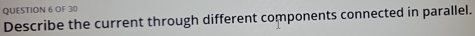 OF 30 
Describe the current through different components connected in parallel.