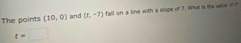 The points (10,0) and (t,-7) fall on a line with a slope of 7. What is the value of
t=□