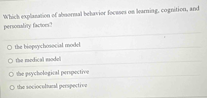 Which explanation of abnormal behavior focuses on learning, cognition, and
personality factors?
the biopsychosocial model
the medical model
the psychological perspective
the sociocultural perspective