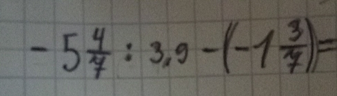 -5 4/7 :3.9-(-1 3/7 )=