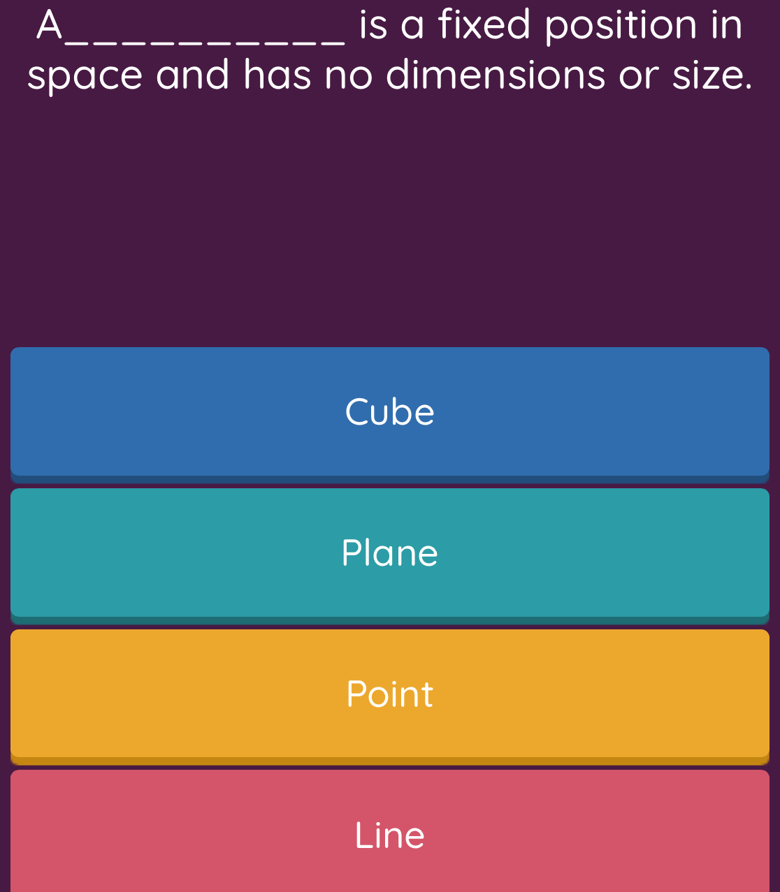 A_ is a fixed position in 
space and has no dimensions or size.
Cube
Plane
Point
Line