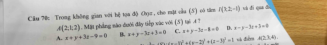 Trong không gian với hệ tọa độ Oxyz, cho mặt cầu (S) có tâm I(3;2;-1) và đi qua đị
A(2;1;2). Mặt phẳng nào dưới đây tiếp xúc với (S) tại A ?
A. x+y+3z-9=0 B. x+y-3z+3=0 C. x+y-3z-8=0 D. x-y-3z+3=0
∠ s)· (x-1)^2+(y-2)^2+(z-3)^2=1 và điểm A(2;3;4).