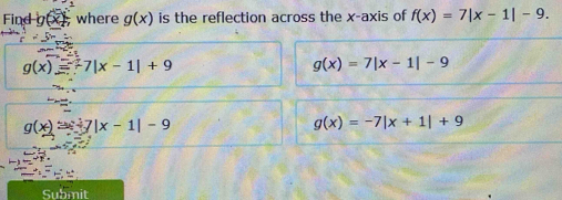 Find g(x), where g(x) is the reflection across the x-axis of f(x)=7|x-1|-9.
g(x)=7beginvmatrix x-1endvmatrix +9
g(x)=7|x-1|-9
g(x)=|7x-1|-9
g(x)=-7|x+1|+9
Submit