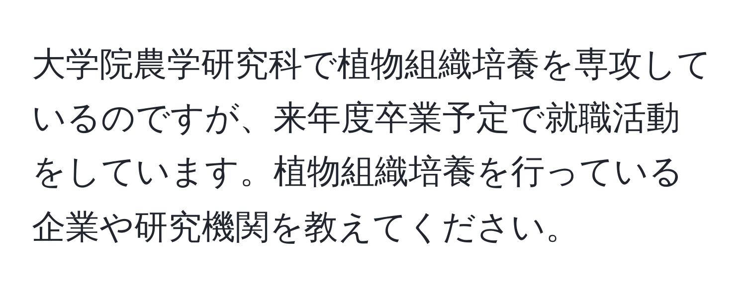 大学院農学研究科で植物組織培養を専攻しているのですが、来年度卒業予定で就職活動をしています。植物組織培養を行っている企業や研究機関を教えてください。