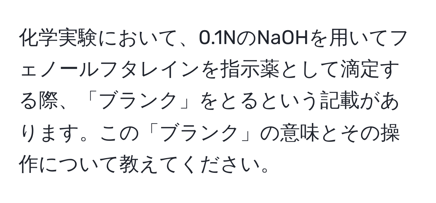 化学実験において、0.1NのNaOHを用いてフェノールフタレインを指示薬として滴定する際、「ブランク」をとるという記載があります。この「ブランク」の意味とその操作について教えてください。