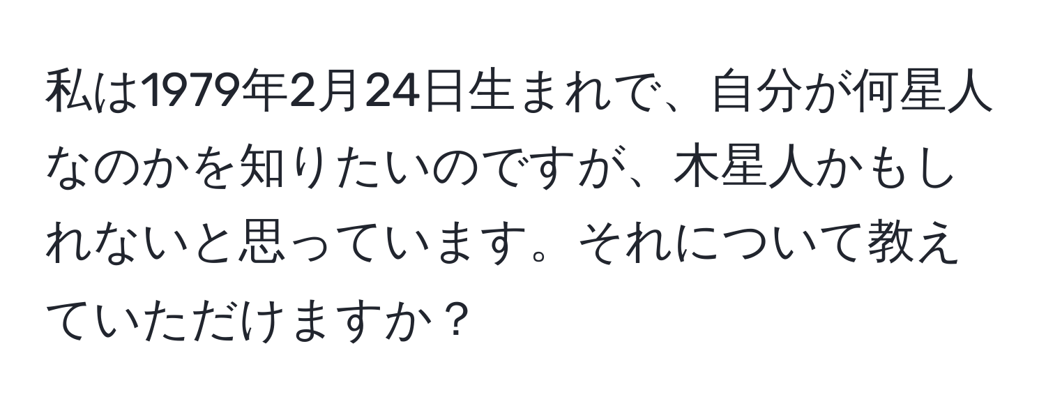 私は1979年2月24日生まれで、自分が何星人なのかを知りたいのですが、木星人かもしれないと思っています。それについて教えていただけますか？