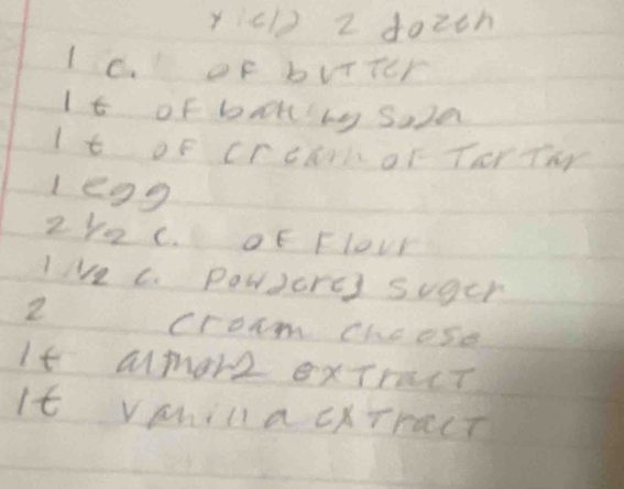 yic1) 2 doitn 
1c. of bviter 
It of boking saze 
It of crcark or Tor Tar 
legg
2/2 c. OF Flovr 
live c. Powercs suger 
2 
croam Choose 
It amor2 exTract 
It VhillacATract