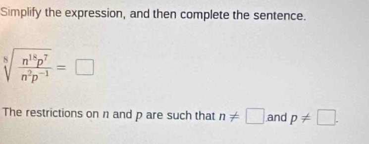 Simplify the expression, and then complete the sentence.
sqrt[8](frac n^(18)p^7)n^2p^(-1)=□
The restrictions on n and p are such that n!= □ and p!= □.