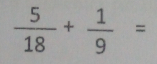  5/18 + 1/9 =