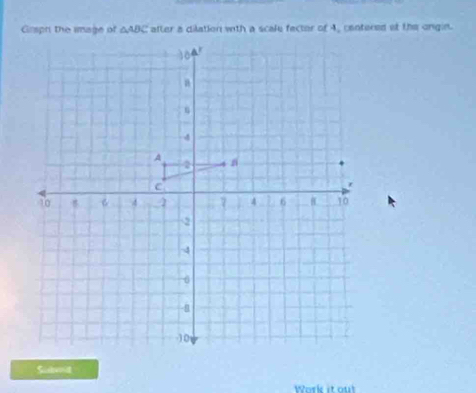 △ ABC atter a dilation with a scale fector of 4, contered at the ongin. 
Sutvnit 
Work it out
