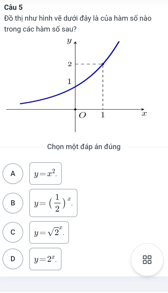 Đồ thị như hình vẽ dưới đây là của hàm số nào
trong các hàm số sau?
Chọn một đáp án đúng
A y=x^2.
B y=( 1/2 )^x.
C y=sqrt 2^(x.
D y=2^x).