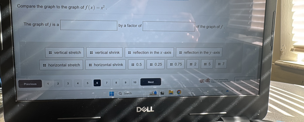 Compare the graph to the graph of f(x)=x^2. 
The graph of j is a □ by a factor of □ of the graph of ∫.
:: vertical stretch :: vertical shrink : reflection in the x -axis :: reflection in the y -axis
# horizontal stretch :horizontal shrink :: 0.5 : 0.25 : 0.75 :: 2 :: 5 :: 7
Previous 1 2 3 4 5 6 7 、 9 10 Next
Search
Dell