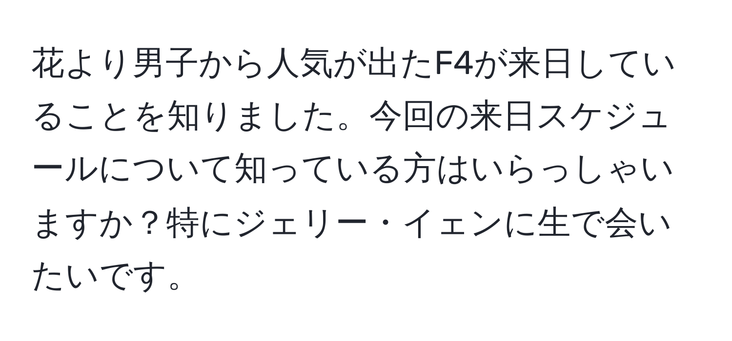 花より男子から人気が出たF4が来日していることを知りました。今回の来日スケジュールについて知っている方はいらっしゃいますか？特にジェリー・イェンに生で会いたいです。