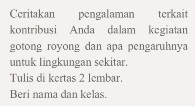 Ceritakan ₹pengalaman terkait 
kontribusi Anda dalam kegiatan 
gotong royong dan apa pengaruhnya 
untuk lingkungan sekitar. 
Tulis di kertas 2 lembar. 
Beri nama dan kelas.