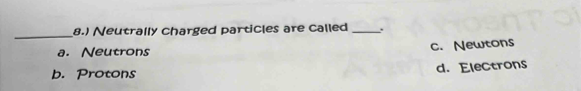 8.) Neutrally charged particles are called_ .
a. Neutrons
c. Newtons
b. Protons
d. Electrons