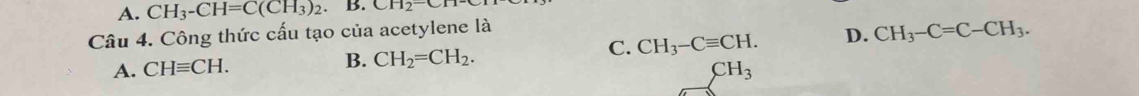 A. CH_3-CH=C(CH_3)_2. B. CH_2
Câu 4. Công thức cấu tạo của acetylene là CH_3-C=C-CH_3.
A. CHequiv CH. B. CH_2=CH_2. C. CH_3-Cequiv CH. D.
CH_3