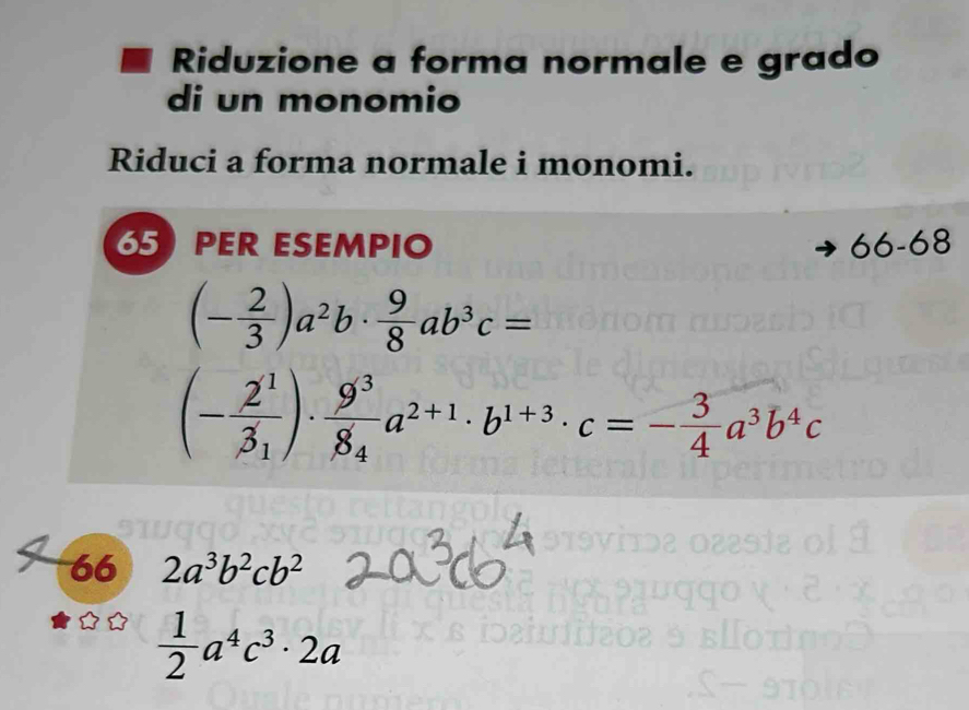 Riduzione a forma normale e grado 
di un monomio 
Riduci a forma normale i monomi.

65 PER ESEMPIO b^c 0 -68
(- 2/3 )a^2b·  9/8 ab^3c=
(-frac 2^13_1)· frac 9^38_4a^(2+1)· b^(1+3)· c=- 3/4 a^3b^4c
66 2a^3b^2cb^2
 1/2 a^4c^3· 2a