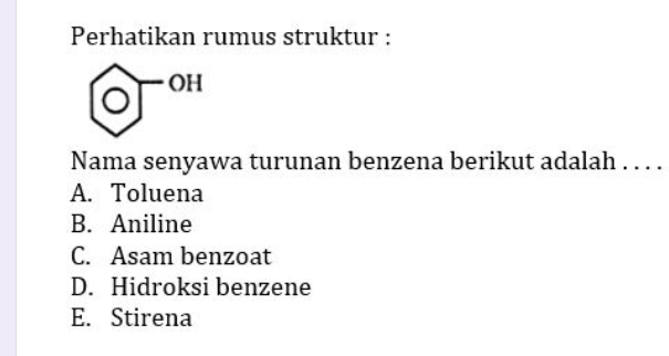 Perhatikan rumus struktur :
odot^- OH
Nama senyawa turunan benzena berikut adalah . . . .
A. Toluena
B. Aniline
C. Asam benzoat
D. Hidroksi benzene
E. Stirena