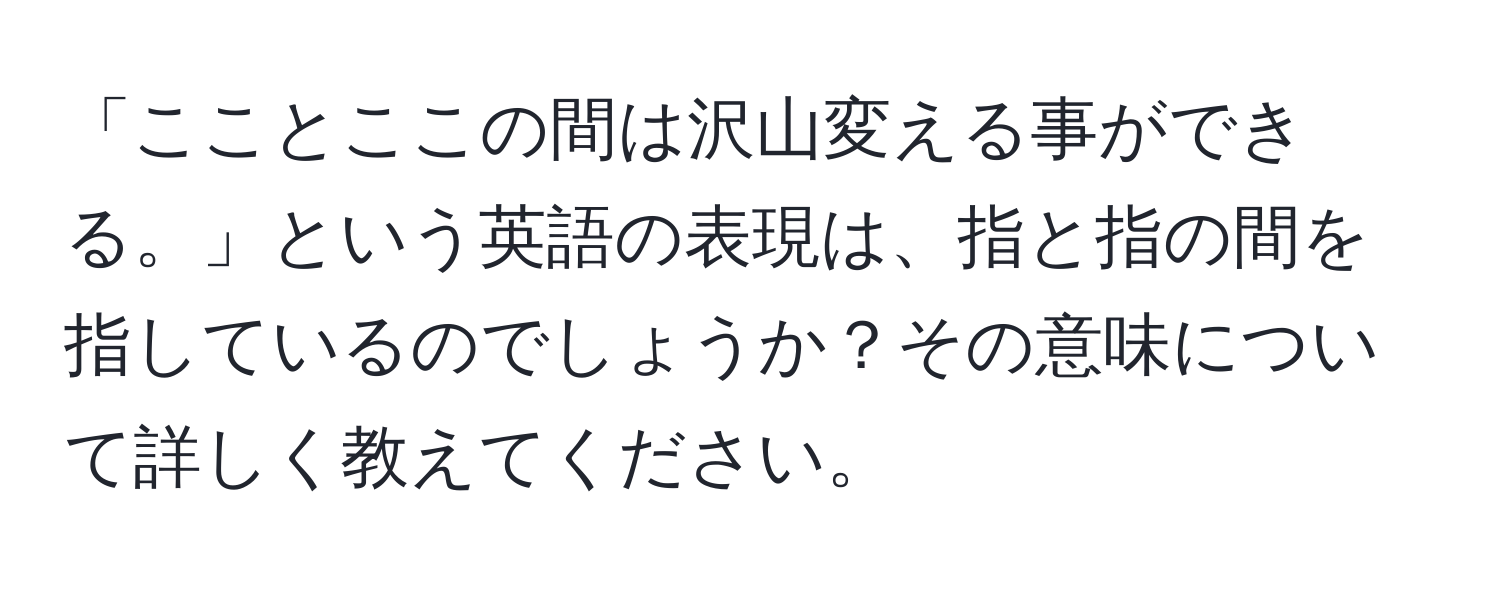 「こことここの間は沢山変える事ができる。」という英語の表現は、指と指の間を指しているのでしょうか？その意味について詳しく教えてください。