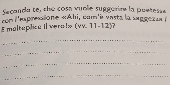 Secondo te, che cosa vuole suggerire la poetessa 
con l^(□) espressione ∠ , com'è vasta la saggezza / 
E molteplice il vero!» (vv.11-12) ? 
_ 
_ 
_ 
_